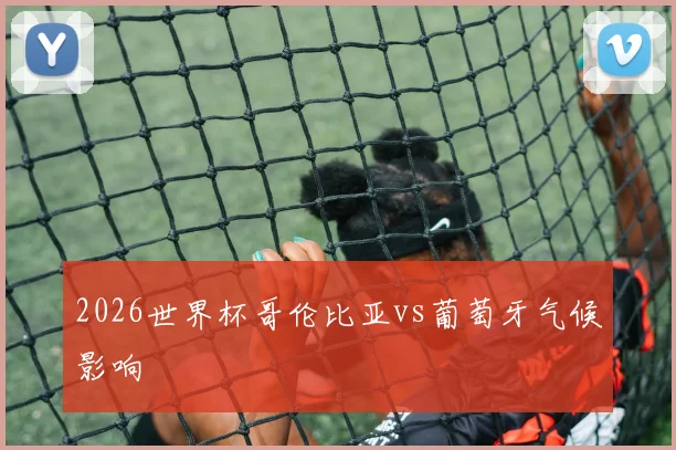 2026世界杯哥伦比亚vs葡萄牙气候影响