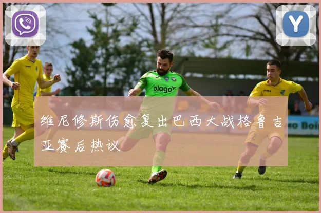 维尼修斯伤愈复出巴西大战格鲁吉亚赛后热议