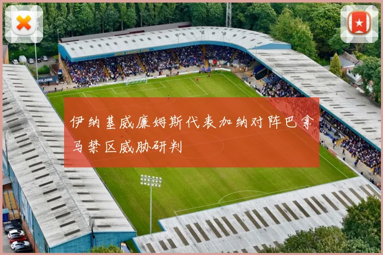 伊纳基威廉姆斯代表加纳对阵巴拿马禁区威胁研判