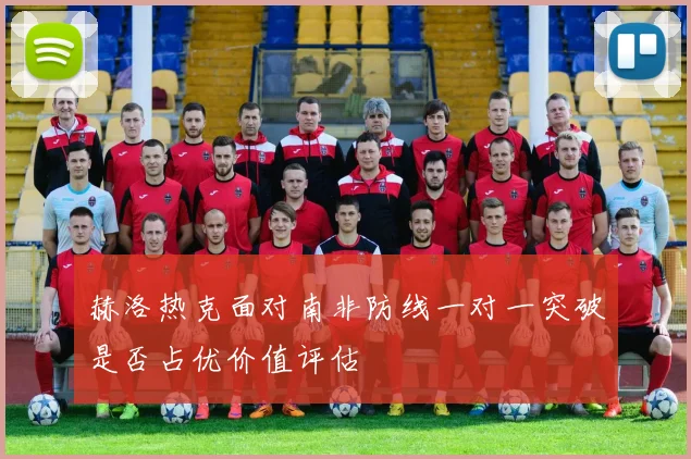 赫洛热克面对南非防线一对一突破是否占优价值评估