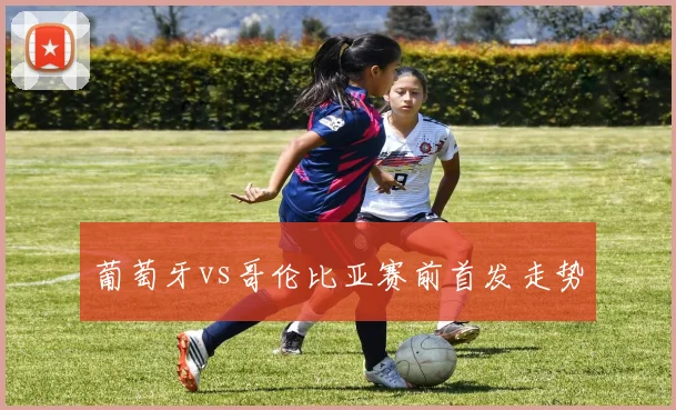 葡萄牙vs哥伦比亚赛前首发走势