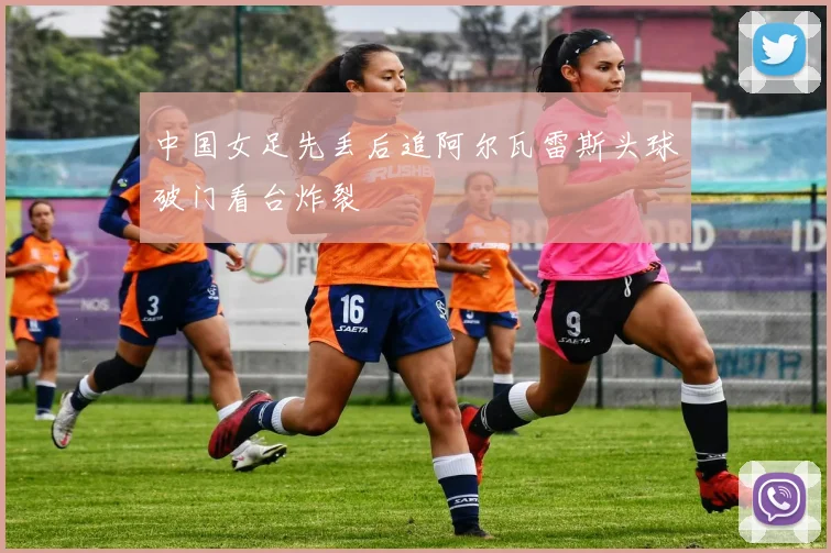 中国女足先丢后追阿尔瓦雷斯头球破门看台炸裂