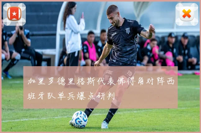 加里罗德里格斯代表佛得角对阵西班牙队单兵爆点研判