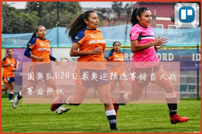 国奥队U20日本奥运预选赛榜首大战赛后热议