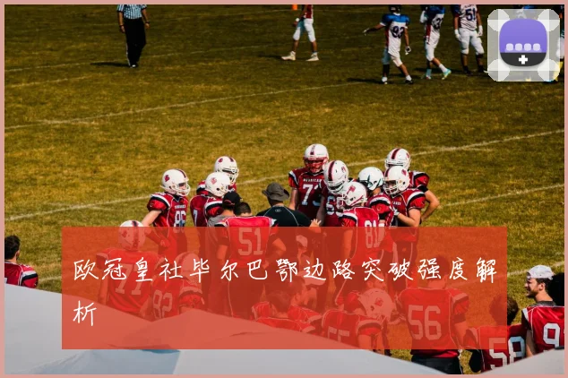 欧冠皇社毕尔巴鄂边路突破强度解析