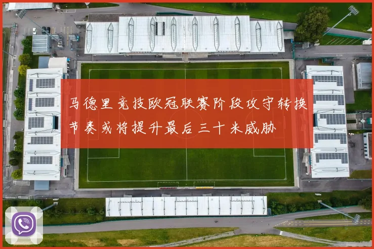 马德里竞技欧冠联赛阶段攻守转换节奏或将提升最后三十米威胁
