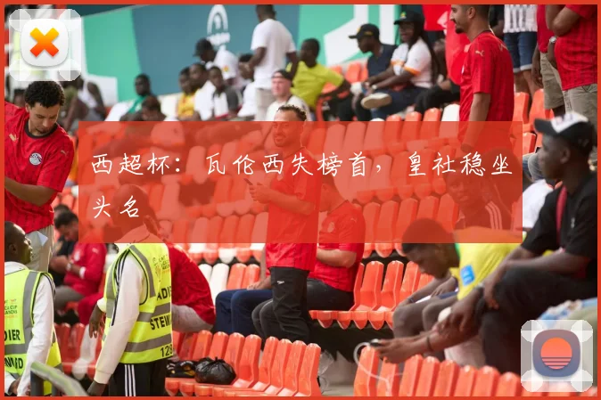 西超杯：瓦伦西失榜首，皇社稳坐头名