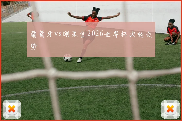 葡萄牙vs刚果金2026世界杯次轮走势