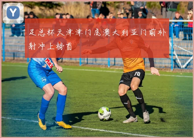足总杯天津津门虎澳大利亚门前补射冲上榜首