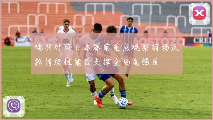 瑞典对阵日本赛前重点观察前场反抢持续性能否支撑全场高强度
