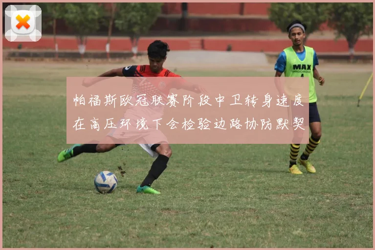 帕福斯欧冠联赛阶段中卫转身速度在高压环境下会检验边路协防默契