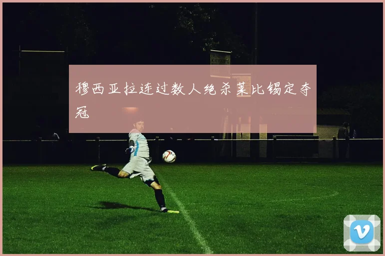 穆西亚拉连过数人绝杀莱比锡定夺冠