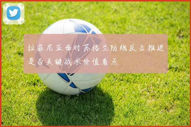 拉菲尼亚面对苏格兰防线反击推进是否关键战术价值看点