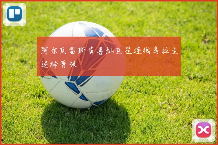 阿尔瓦雷斯黄喜灿巨星连线乌拉圭逆转晋级