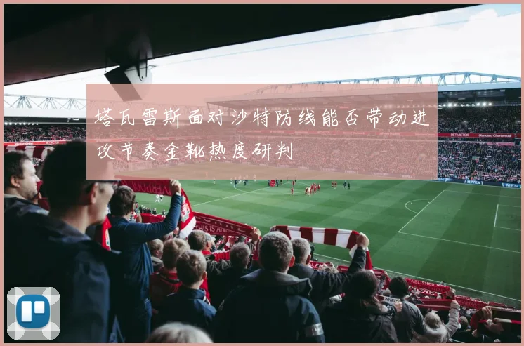 塔瓦雷斯面对沙特防线能否带动进攻节奏金靴热度研判