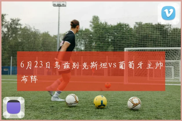 6月23日乌兹别克斯坦vs葡萄牙主帅布阵