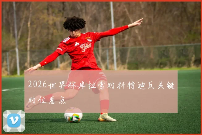 2026世界杯库拉索对科特迪瓦关键对位看点