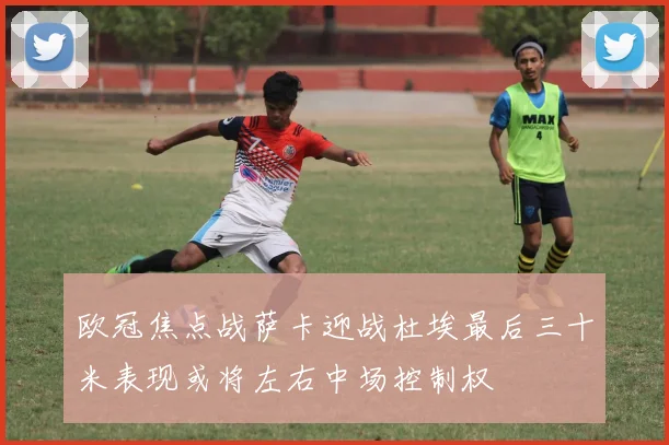 欧冠焦点战萨卡迎战杜埃最后三十米表现或将左右中场控制权