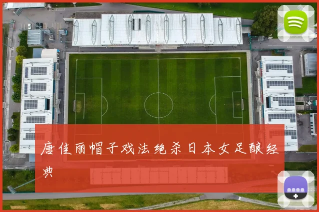 唐佳丽帽子戏法绝杀日本女足酿经典