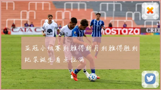 亚冠小组赛利雅得新月利雅得胜利纪录诞生看点拉满