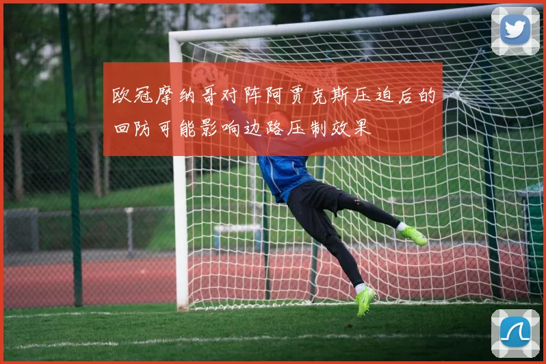 欧冠摩纳哥对阵阿贾克斯压迫后的回防可能影响边路压制效果
