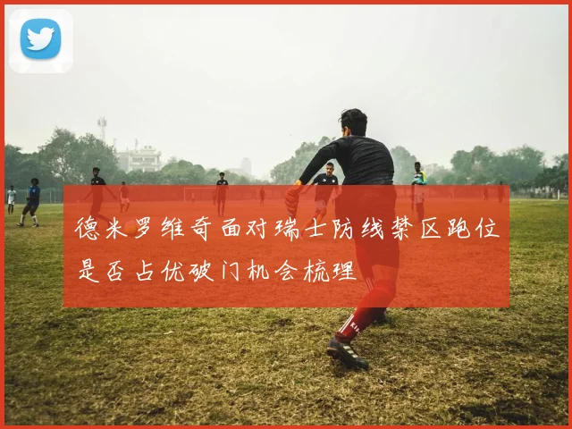 德米罗维奇面对瑞士防线禁区跑位是否占优破门机会梳理