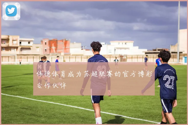 伟德体育成为苏超联赛的官方博彩合作伙伴