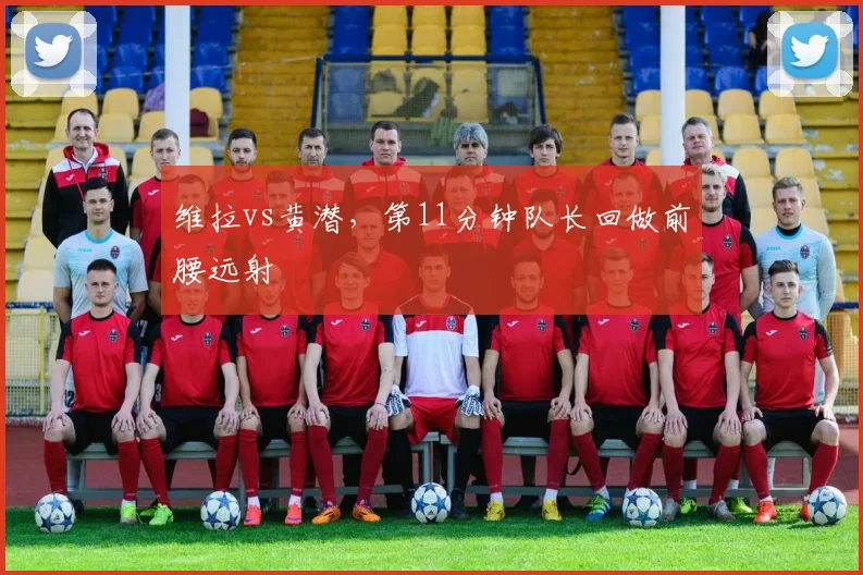 维拉vs黄潜，第11分钟队长回做前腰远射