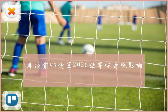 库拉索vs德国2026世界杯晋级影响