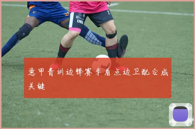 意甲青训边锋赛季看点边卫配合成关键