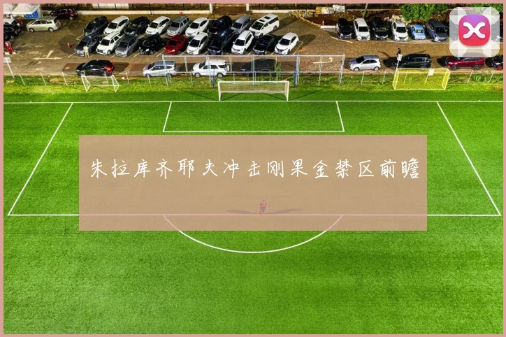 朱拉库齐耶夫冲击刚果金禁区前瞻