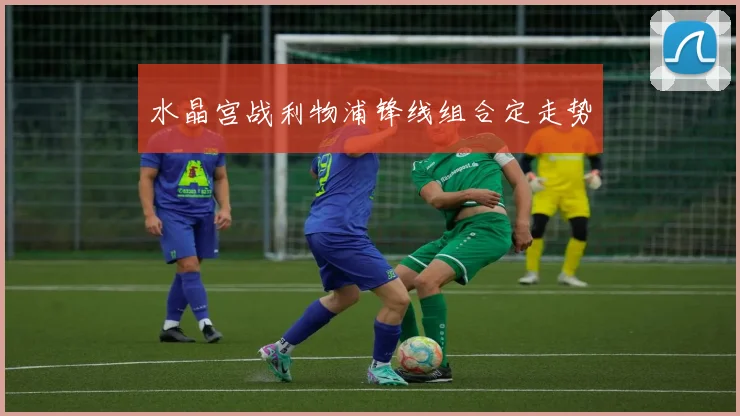 水晶宫战利物浦锋线组合定走势