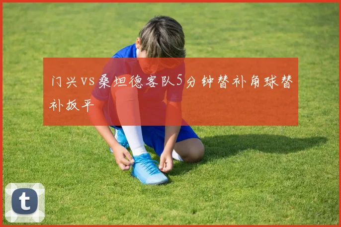 门兴vs桑坦德客队5分钟替补角球替补扳平